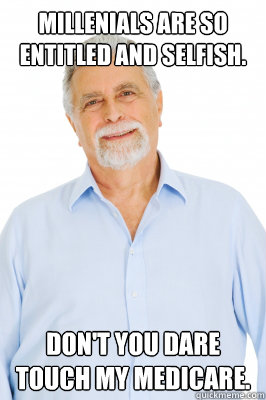 millenials are so entitled and selfish. don't you dare touch my medicare. - millenials are so entitled and selfish. don't you dare touch my medicare.  Baby Boomer Dad