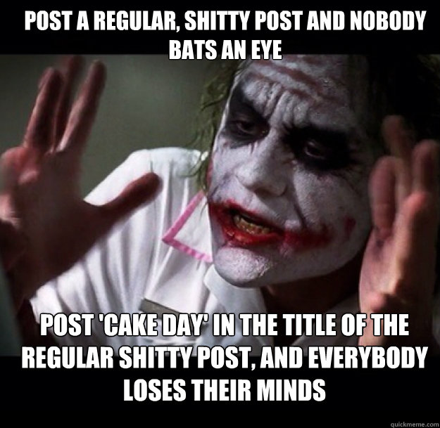 Post a regular, shitty post and nobody bats an eye Post 'Cake Day' in the title of the regular shitty post, and everybody loses their minds - Post a regular, shitty post and nobody bats an eye Post 'Cake Day' in the title of the regular shitty post, and everybody loses their minds  joker