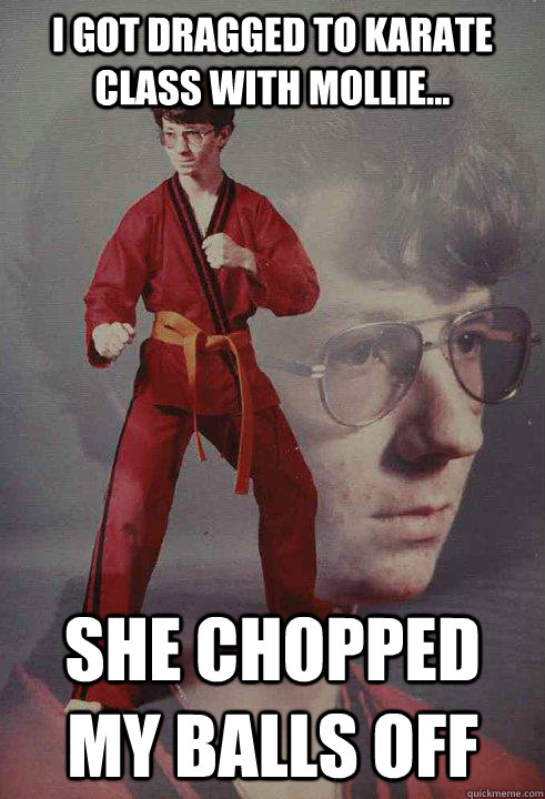 I got dragged to karate class with mollie... She chopped my balls off  Karate Kyle