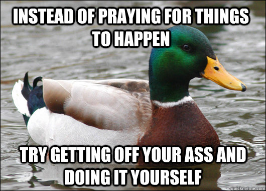 Instead of praying for things to happen try getting off your ass and doing it yourself - Instead of praying for things to happen try getting off your ass and doing it yourself  Actual Advice Mallard