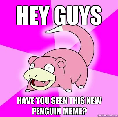 Hey guys HAVE YOU SEEN THIS NEW PENGUIN MEME?  Slowpoke