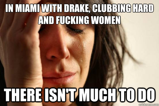 In Miami with Drake, clubbing hard and fucking women there isn't much to do  First World Problems