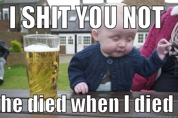 I SHIT YOU NOT  HE DIED WHEN I DIED drunk baby