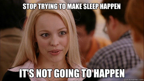 stop trying to make sleep happen It's not going to happen - stop trying to make sleep happen It's not going to happen  regina george