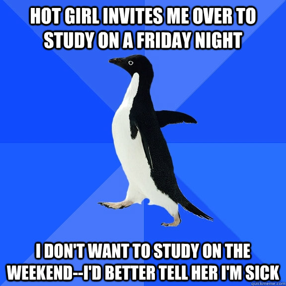 Hot girl invites me over to study on a friday night I don't want to study on the weekend--i'd better tell her i'm sick  Socially Awkward Penguin