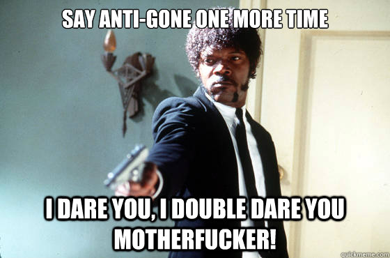 Say anti-gone one more time i dare you, i double dare you motherfucker!  I Double Dare You