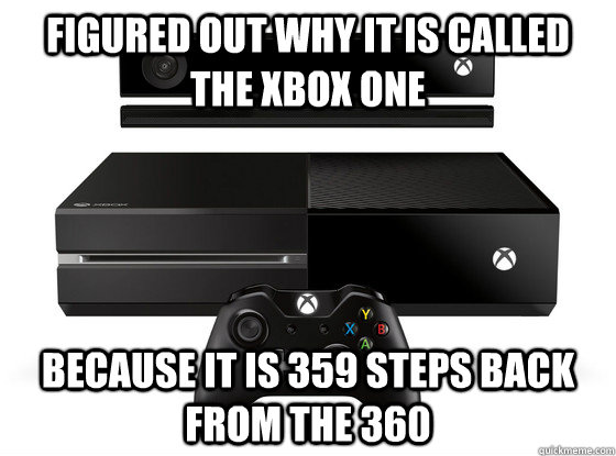 Figured out why it is called the Xbox one Because it is 359 steps back from the 360 - Figured out why it is called the Xbox one Because it is 359 steps back from the 360  Xbox