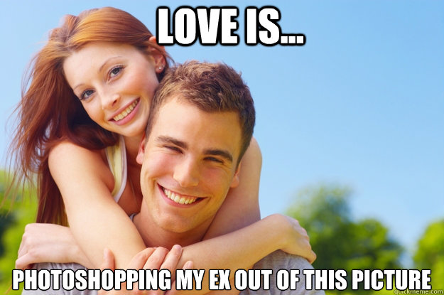 Love is... photoshopping my ex out of this picture  What love is all about