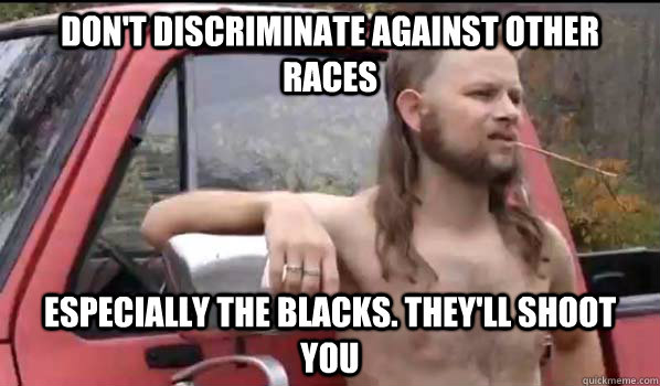 Don't discriminate against other races especially the blacks. they'll shoot you  Almost Politically Correct Redneck
