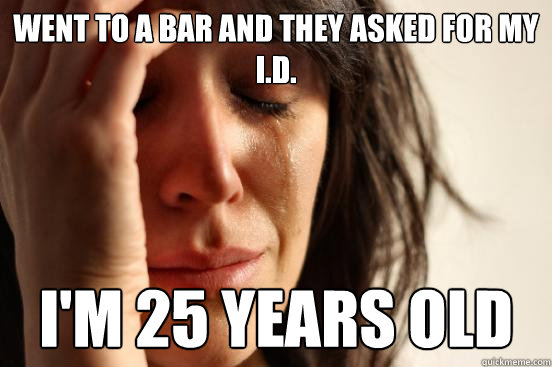 Went to a bar and they asked for my I.D. I'm 25 years old  First World Problems