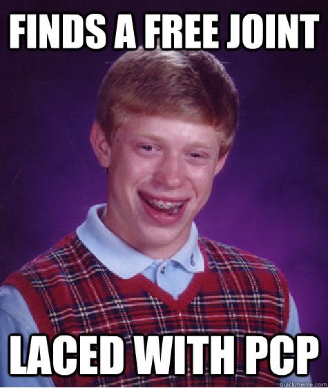 Finds a free joint  Laced with PCP  Bad Luck Brian
