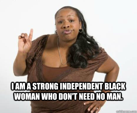 I am a strong independent black woman who don't need no man.  - I am a strong independent black woman who don't need no man.   Strong Independent Black Woman