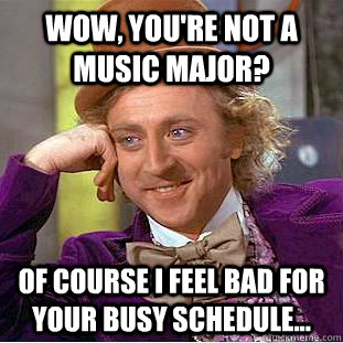 Wow, you're not a music major? Of course I feel bad for your busy schedule...  Creepy Wonka