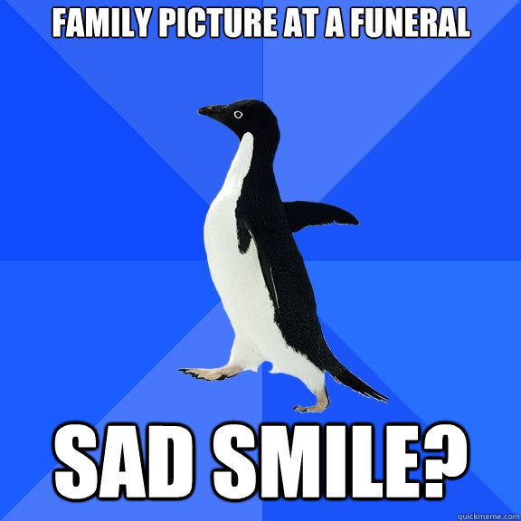 family picture at a funeral sad smile?  Socially Awkward Penguin