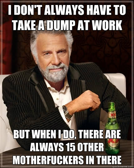 I don't always have to take a dump at work But when I do, there are always 15 other motherfuckers in there - I don't always have to take a dump at work But when I do, there are always 15 other motherfuckers in there  The Most Interesting Man In The World