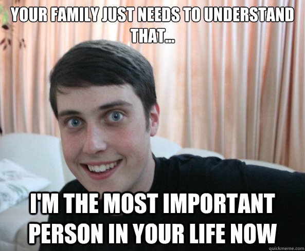 Your family just needs to understand that... I'm the most important person in your life now  