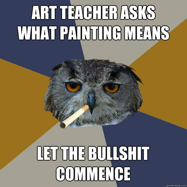 art teacher asks 
what painting means let the bullshit commence - art teacher asks 
what painting means let the bullshit commence  Art Student Owl
