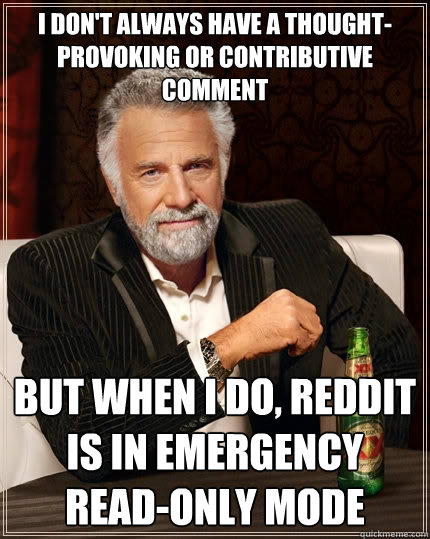 I don't always have a thought-provoking or contributive comment But when I do, reddit is in emergency read-only mode  The Most Interesting Man In The World