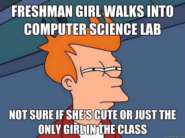 Freshman girl walks into Computer Science lab not sure if she's cute or just the only girl in the class - Freshman girl walks into Computer Science lab not sure if she's cute or just the only girl in the class  Futurama Fry