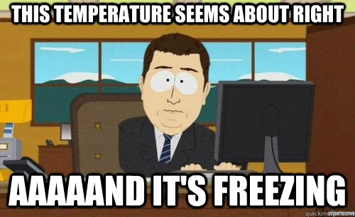 THIS TEMPERATURE SEEMS ABOUT RIGHT AAAAAND IT'S FREEZING  anditsgone