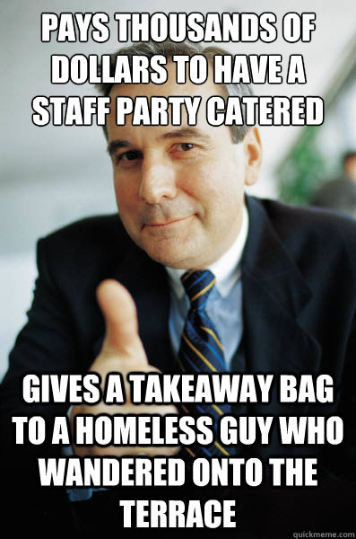 Pays thousands of dollars to have a staff party catered Gives a takeaway bag to a homeless guy who wandered onto the terrace  Good Guy Boss
