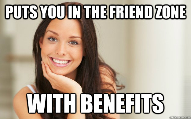 Puts you in the friend zone with benefits  Good Girl Gina