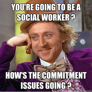 You're going to be a social worker ? How's the commitment issues going ?  Creepy Wonka