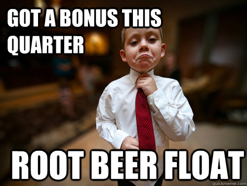 got a bonus this quarter Root beer float  Financial Advisor Kid