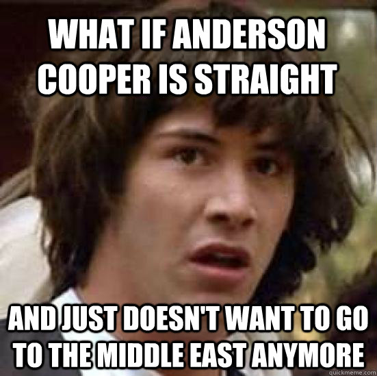 what if anderson cooper is straight and just doesn't want to go to the middle east anymore - what if anderson cooper is straight and just doesn't want to go to the middle east anymore  conspiracy keanu