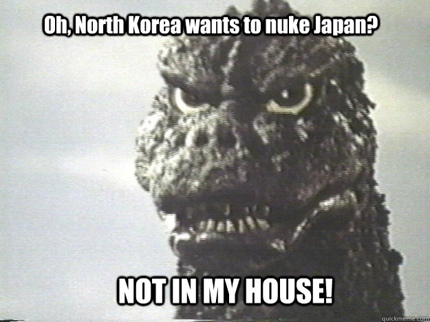 Oh, North Korea wants to nuke Japan? NOT IN MY HOUSE!  Godzilla