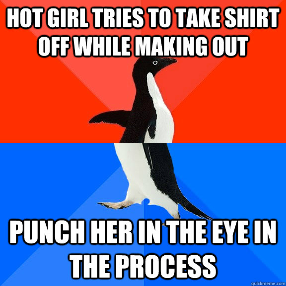 Hot Girl tries to take shirt off while making out Punch her in the eye in the process  Socially Awesome Awkward Penguin