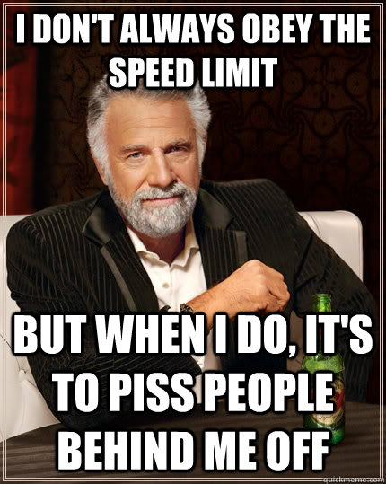 I don't always obey the speed limit but when i do, it's to piss people behind me off  The Most Interesting Man In The World