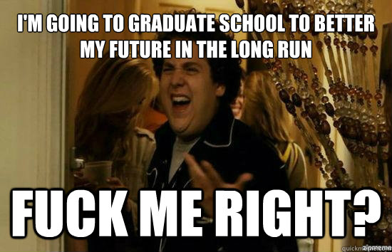 I'm going to graduate school to better my future in the long run fuck me right?  Jonah Hill - Fuck me right