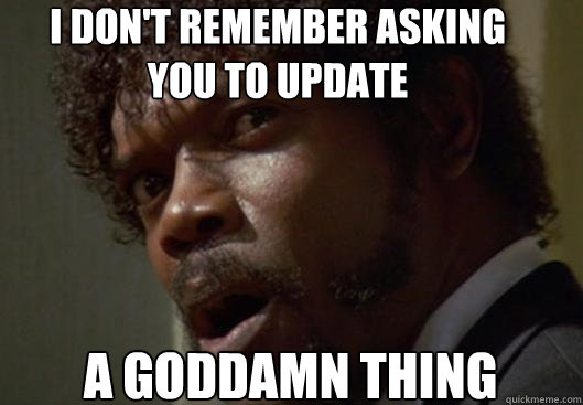 I DON'T REMEMBER ASKING YOU TO UPDATE A GODDAMN THING - I DON'T REMEMBER ASKING YOU TO UPDATE A GODDAMN THING  Angry Samuel L Jackson