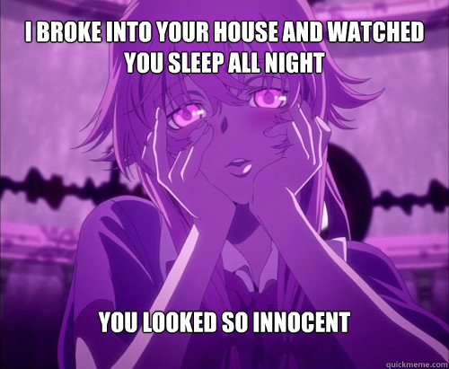 I broke into your house and watched you sleep all night you looked so innocent 

  Yuno Gasai Face