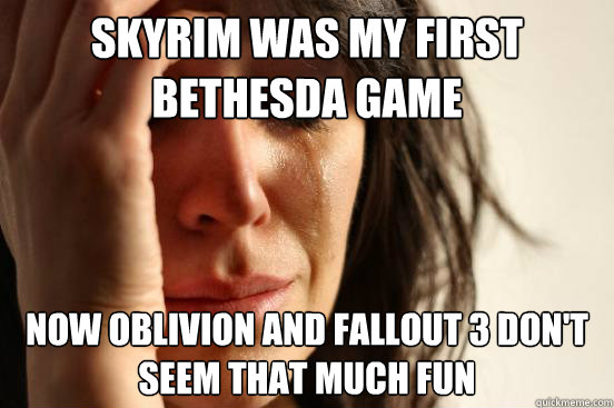 Skyrim was my first Bethesda game now oblivion and fallout 3 don't seem that much fun  First World Problems