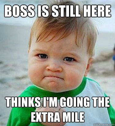 Boss is still here thinks i'm going the extra mile  Victory Baby