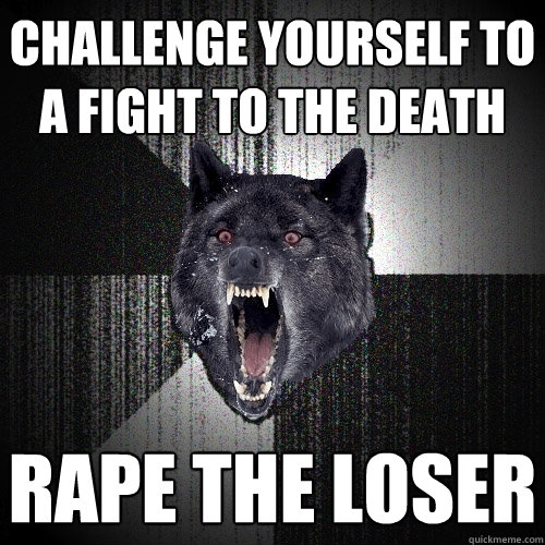 Challenge yourself to a fight to the death Rape the Loser  Insanity Wolf