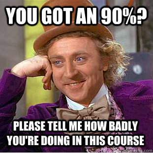 YOU GOT an 90%? please tell me how badly you're doing in this course  