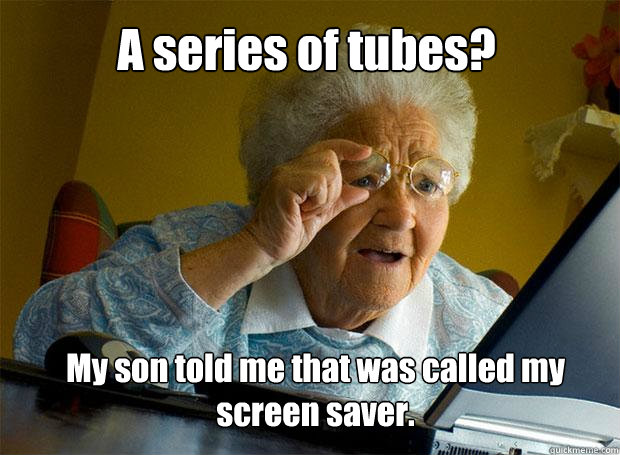 A series of tubes? My son told me that was called my screen saver. - A series of tubes? My son told me that was called my screen saver.  Grandma finds the Internet