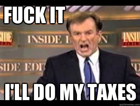 FUCK IT I'll do my taxes  Fuck it