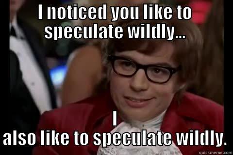 Speculate Wildly - I NOTICED YOU LIKE TO SPECULATE WILDLY... I ALSO LIKE TO SPECULATE WILDLY. Dangerously - Austin Powers