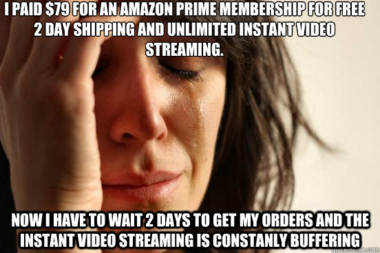 I Paid $79 for an Amazon Prime Membership for free 2 day shipping and Unlimited Instant Video streaming. Now I have to wait 2 days to get my orders and the Instant Video Streaming is constanly buffering  First World Problems