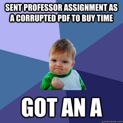 Sent professor assignment as a corrupted PDF to buy time Got an A - Sent professor assignment as a corrupted PDF to buy time Got an A  Success Kid