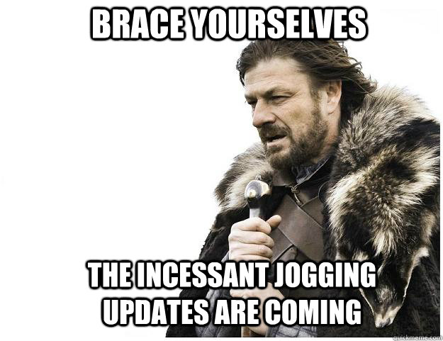 Brace yourselves THE incessant JOGGING UPDATES ARE COMING  Imminent Ned