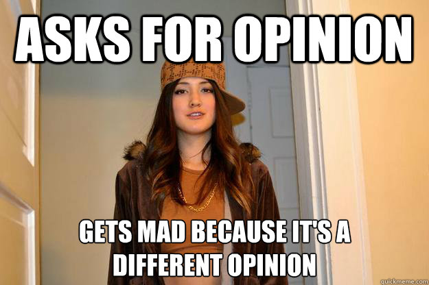 asks for opinion gets mad because it's a 
different opinion - asks for opinion gets mad because it's a 
different opinion  Scumbag Stephanie