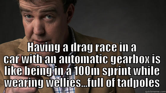  HAVING A DRAG RACE IN A CAR WITH AN AUTOMATIC GEARBOX IS LIKE BEING IN A 100M SPRINT WHILE WEARING WELLIES...FULL OF TADPOLES Misc