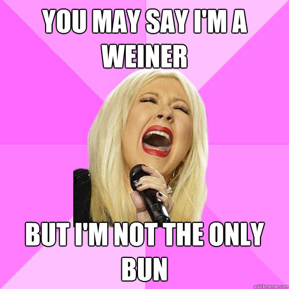 You may say i'm a weiner but i'm not the only bun
  Wrong Lyrics Christina