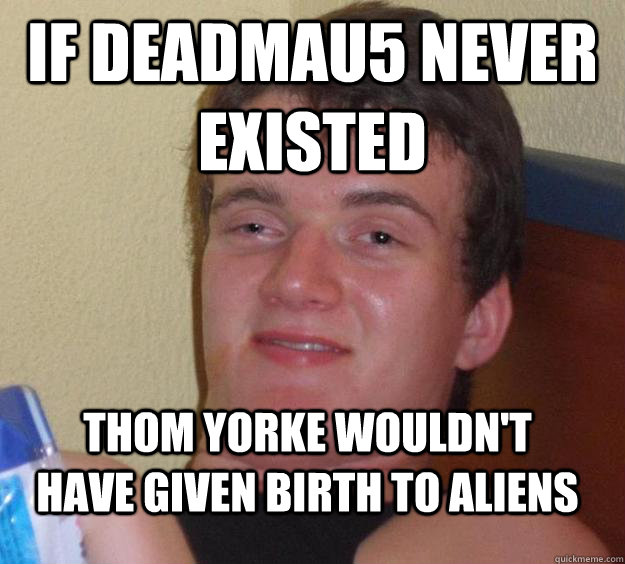 If Deadmau5 never existed thom yorke wouldn't have given birth to aliens - If Deadmau5 never existed thom yorke wouldn't have given birth to aliens  10 Guy