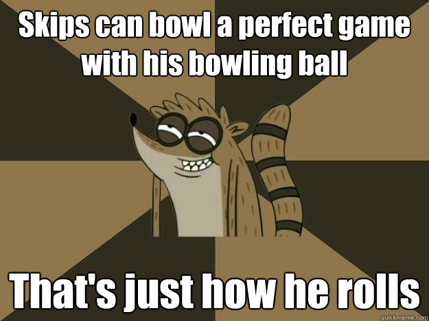 Skips can bowl a perfect game with his bowling ball That's just how he rolls  
